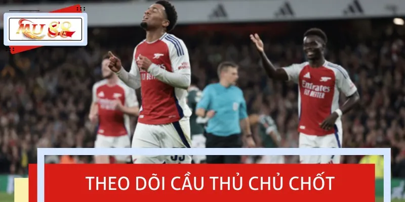 Hãy thường xuyên theo dõi cầu thủ chủ chốt để dự đoán cục diện trận đấu